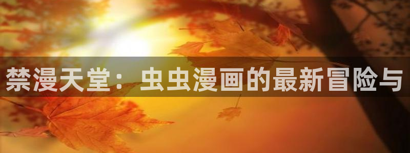 omofun动漫app下载最新版：禁漫天堂：虫虫漫画的最新冒险与