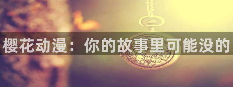 omofun下载安装：樱花动漫：你的故事里可能没的