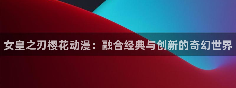 omofun纯净版：女皇之刃樱花动漫：融合经典与创新的奇幻世界