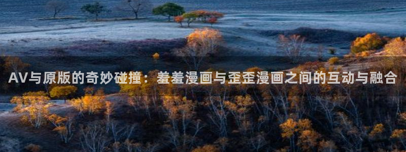 omofun在线观看动漫：AV与原版的奇妙碰撞：羞羞漫画与歪歪漫画之间的互动与融合