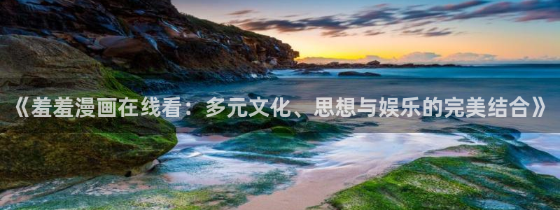 omofun.动漫在线看：《羞羞漫画在线看：多元文化、思想与娱乐的完美结合》