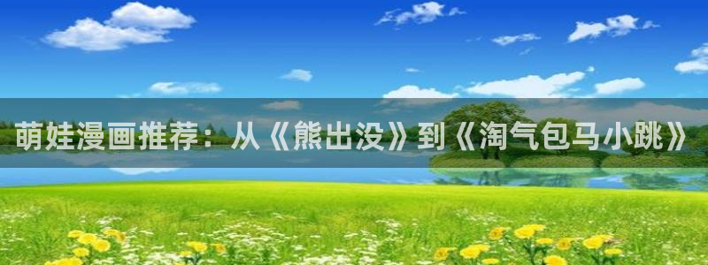 omofun注册：萌娃漫画推荐：从《熊出没》到《淘气包马小跳》