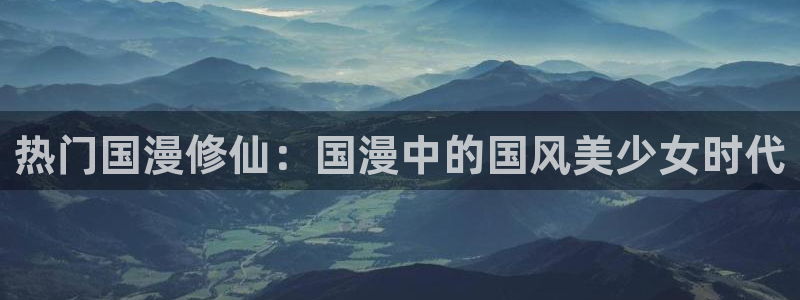 动漫共和国(omofun)官网下载：热门国漫修仙：国漫中的国风美少女时代