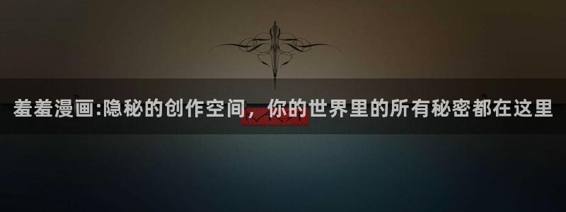 漫画之家网页版：羞羞漫画:隐秘的创作空间，你的世界里的所有秘密都在这里