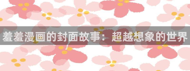 omofun动漫在线观看动漫最新版本更新：羞羞漫画的封面故事：超越想象的世界